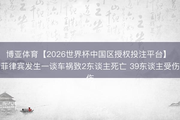 博亚体育【2026世界杯中国区授权投注平台】 菲律宾发生一谈车祸致2东谈主死亡 39东谈主受伤
