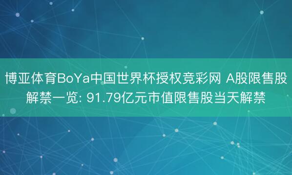 博亚体育BoYa中国世界杯授权竞彩网 A股限售股解禁一览: 91.79亿元市值限售股当天解禁