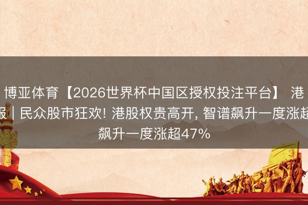博亚体育【2026世界杯中国区授权投注平台】 港股速报 | 民众股市狂欢! 港股权贵高开， 智谱飙升一度涨超47%