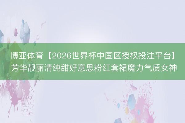 博亚体育【2026世界杯中国区授权投注平台】 芳华靓丽清纯甜好意思粉红套裙魔力气质女神