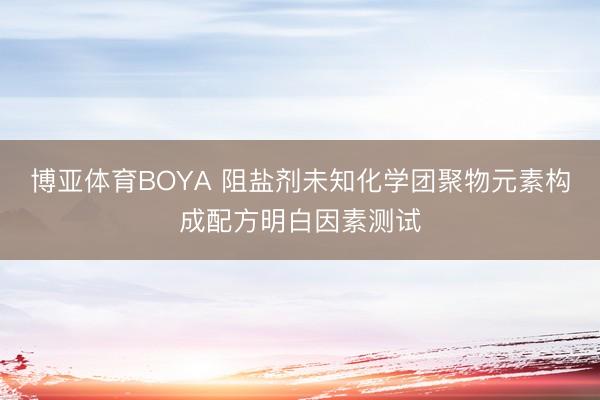 博亚体育BOYA 阻盐剂未知化学团聚物元素构成配方明白因素测试