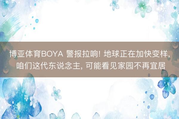 博亚体育BOYA 警报拉响! 地球正在加快变样， 咱们这代东说念主， 可能看见家园不再宜居