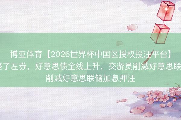 博亚体育【2026世界杯中国区授权投注平台】 伊好意思终了左券，好意思债全线上升，交游员削减好意思联储加息押注