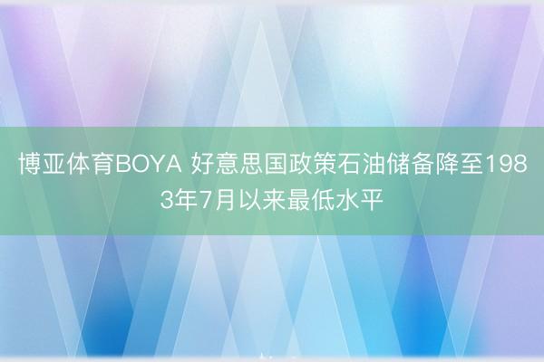 博亚体育BOYA 好意思国政策石油储备降至1983年7月以来最低水平