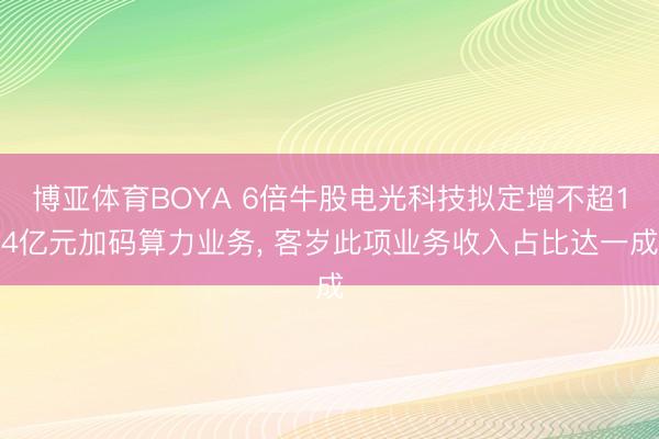 博亚体育BOYA 6倍牛股电光科技拟定增不超14亿元加码算力业务， 客岁此项业务收入占比达一成