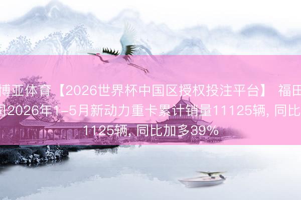 博亚体育【2026世界杯中国区授权投注平台】 福田汽车: 公司2026年1-5月新动力重卡累计销量11125辆， 同比加多39%