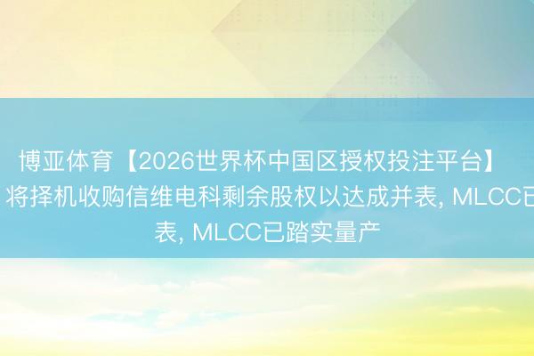 博亚体育【2026世界杯中国区授权投注平台】 信维通讯: 将择机收购信维电科剩余股权以达成并表， MLCC已踏实量产