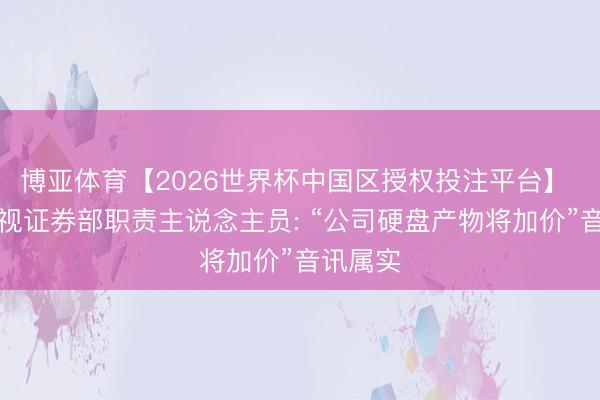 博亚体育【2026世界杯中国区授权投注平台】 海康威视证券部职责主说念主员: “公司硬盘产物将加价”音讯属实