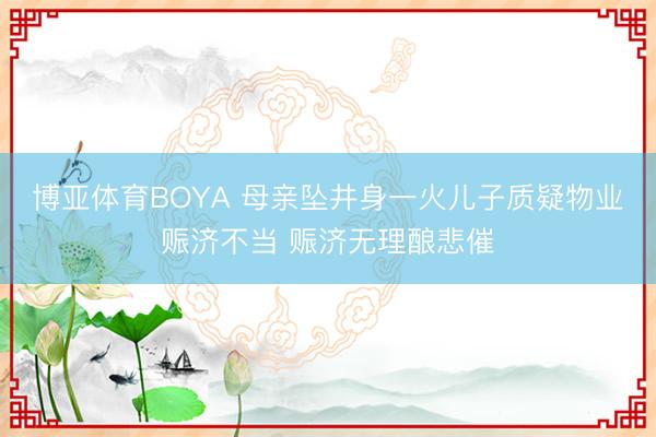 博亚体育BOYA 母亲坠井身一火儿子质疑物业赈济不当 赈济无理酿悲催