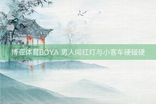 博亚体育BOYA 男人闯红灯与小客车硬碰硬