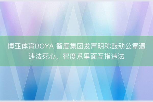博亚体育BOYA 智度集团发声明称鼓动公章遭违法死心，智度系里面互指违法