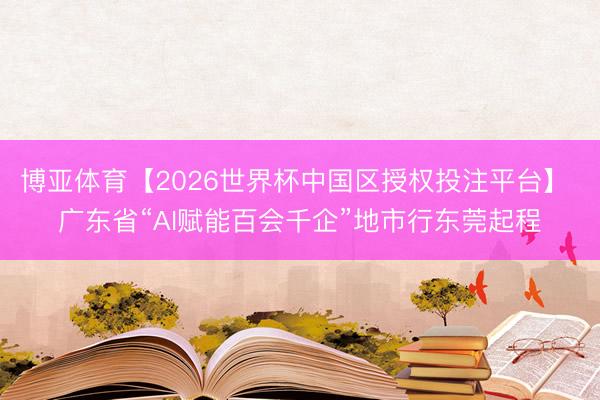 博亚体育【2026世界杯中国区授权投注平台】 广东省“AI赋能百会千企”地市行东莞起程
