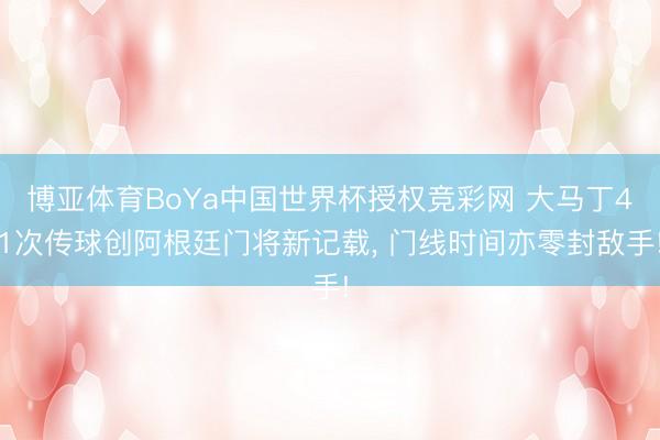 博亚体育BoYa中国世界杯授权竞彩网 大马丁41次传球创阿根廷门将新记载， 门线时间亦零封敌手!