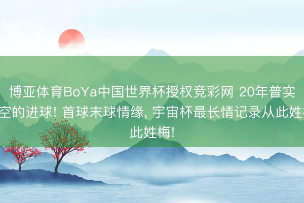 博亚体育BoYa中国世界杯授权竞彩网 20年普实时空的进球! 首球末球情缘, 宇宙杯最长情记录从此姓梅!