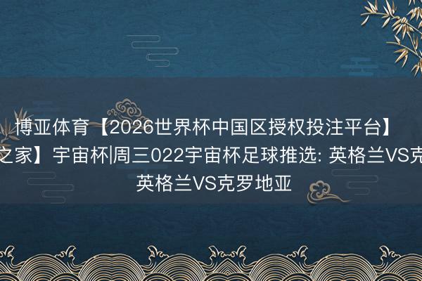 博亚体育【2026世界杯中国区授权投注平台】 【猜度之家】宇宙杯|周三022宇宙杯足球推选: 英格兰VS克罗地亚