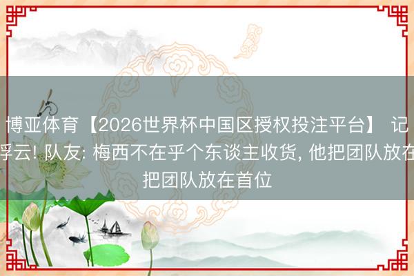 博亚体育【2026世界杯中国区授权投注平台】 记录如浮云! 队友: 梅西不在乎个东谈主收货, 他把团队放在首位