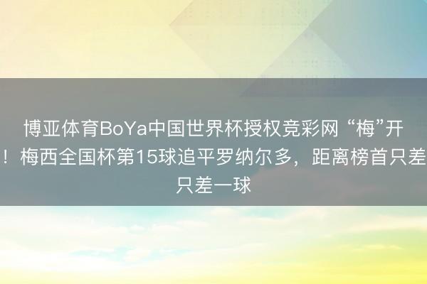 博亚体育BoYa中国世界杯授权竞彩网 “梅”开二度!梅西全国杯第15球追平罗纳尔多,距离榜首只差一球