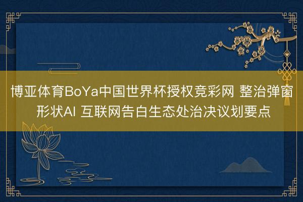 博亚体育BoYa中国世界杯授权竞彩网 整治弹窗 形状AI 互联网告白生态处治决议划要点
