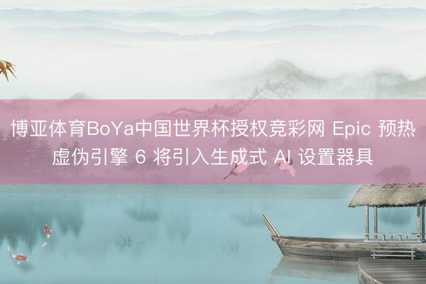 博亚体育BoYa中国世界杯授权竞彩网 Epic 预热虚伪引擎 6 将引入生成式 AI 设置器具