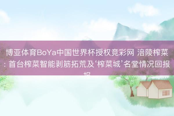 博亚体育BoYa中国世界杯授权竞彩网 涪陵榨菜: 首台榨菜智能剥筋拓荒及‘榨菜城’名堂情况回报
