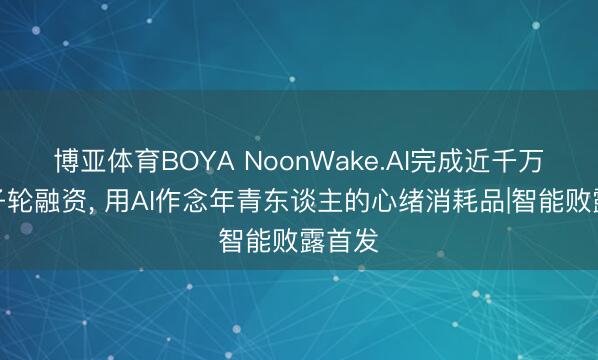 博亚体育BOYA NoonWake.AI完成近千万元种子轮融资, 用AI作念年青东谈主的心绪消耗品|智能败露首发