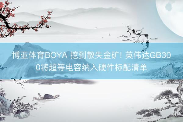 博亚体育BOYA 挖到散失金矿! 英伟达GB300将超等电容纳入硬件标配清单