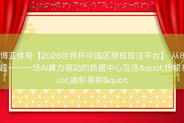 博亚体育【2026世界杯中国区授权投注平台】 从80%到被反超——一场AI算力驱动的数据中心互连"拔帜易帜"