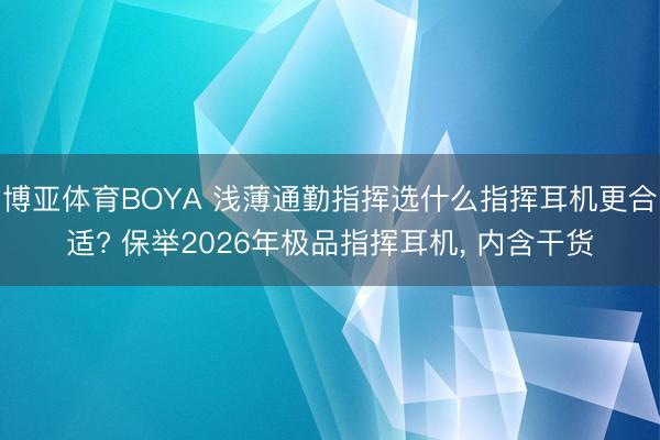 博亚体育BOYA 浅薄通勤指挥选什么指挥耳机更合适? 保举2026年极品指挥耳机, 内含干货