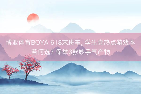 博亚体育BOYA 618末班车, 学生党热点游戏本若何选? 保举3款妙手气产物