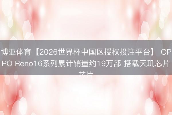 博亚体育【2026世界杯中国区授权投注平台】 OPPO Reno16系列累计销量约19万部 搭载天玑芯片