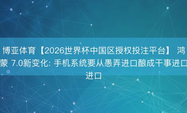 博亚体育【2026世界杯中国区授权投注平台】 鸿蒙 7.0新变化: 手机系统要从愚弄进口酿成干事进口