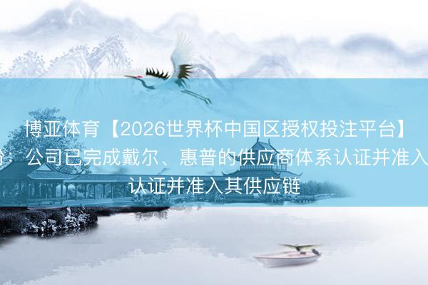 博亚体育【2026世界杯中国区授权投注平台】 英力股份：公司已完成戴尔、惠普的供应商体系认证并准入其供应链