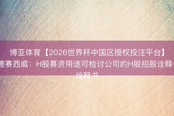 博亚体育【2026世界杯中国区授权投注平台】 德赛西威:H股募资用途可检讨公司的H股招股诠释书