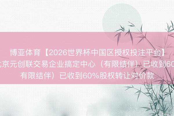 博亚体育【2026世界杯中国区授权投注平台】 华联股份:当今北京元创联交易企业搞定中心(有限结伴)已收到60%股权转让对价款