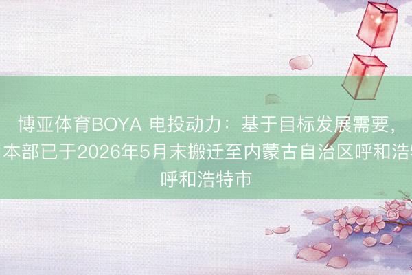 博亚体育BOYA 电投动力:基于目标发展需要,公司本部已于2026年5月末搬迁至内蒙古自治区呼和浩特市