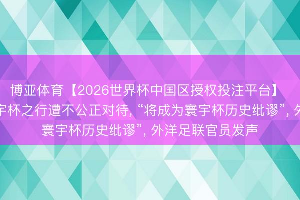 博亚体育【2026世界杯中国区授权投注平台】 伊朗足协控诉寰宇杯之行遭不公正对待， “将成为寰宇杯历史纰谬”， 外洋足联官员发声