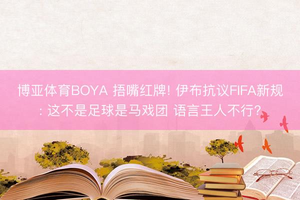 博亚体育BOYA 捂嘴红牌! 伊布抗议FIFA新规: 这不是足球是马戏团 语言王人不行?