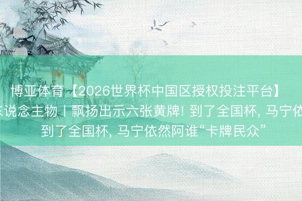 博亚体育【2026世界杯中国区授权投注平台】 碰杯好意思加墨·东说念主物丨飘扬出示六张黄牌! 到了全国杯, 马宁依然阿谁“卡牌民众”