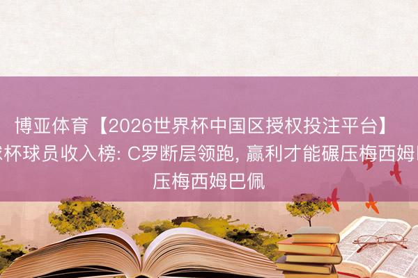 博亚体育【2026世界杯中国区授权投注平台】 寰球杯球员收入榜: C罗断层领跑, 赢利才能碾压梅西姆巴佩