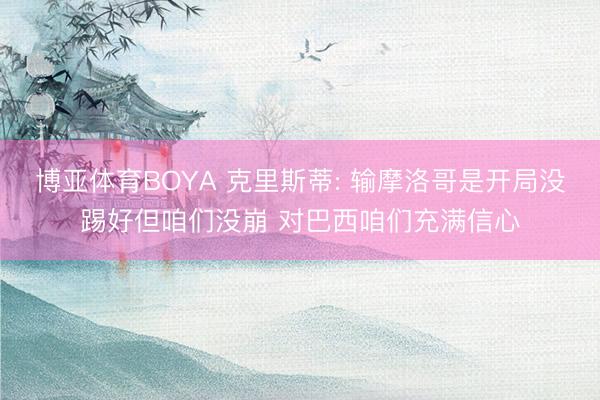 博亚体育BOYA 克里斯蒂: 输摩洛哥是开局没踢好但咱们没崩 对巴西咱们充满信心